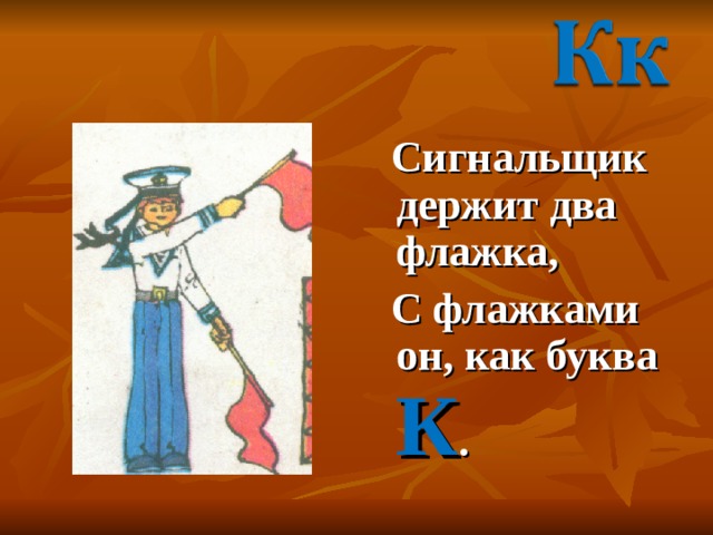  Сигнальщик держит два флажка,  С флажками он, как буква К . 