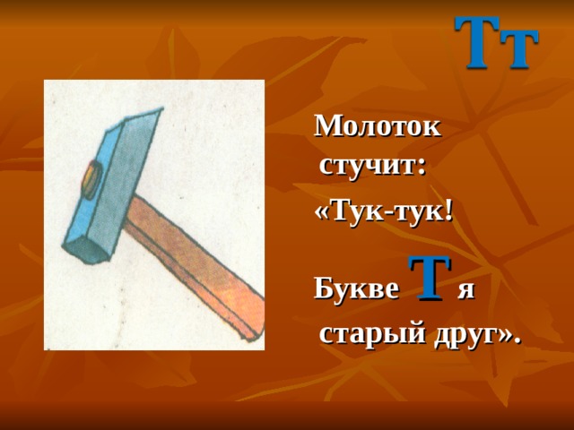  Молоток стучит:  «Тук-тук!  Букве Т я старый друг». 
