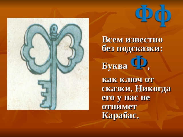  Всем известно без подсказки: Буква Ф ,  как ключ от сказки. Никогда его у нас не отнимет Карабас. 