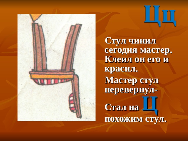 Стул чинил сегодня мастер. Клеил он его и красил.  Мастер стул перевернул- Стал на Ц похожим стул. 
