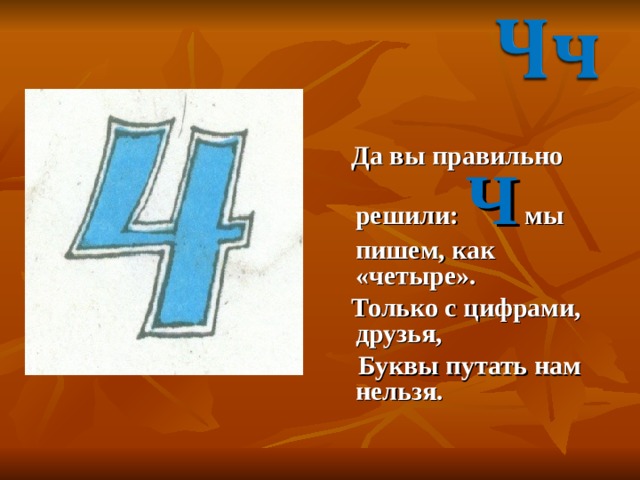 Да вы правильно решили: Ч мы пишем, как «четыре».  Только с цифрами, друзья,  Буквы путать нам нельзя. 