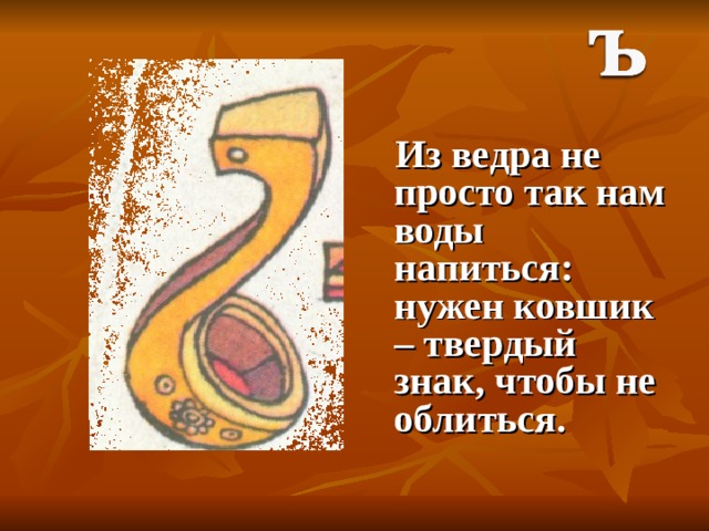  Из ведра не просто так нам воды напиться: нужен ковшик – твердый знак, чтобы не облиться. 