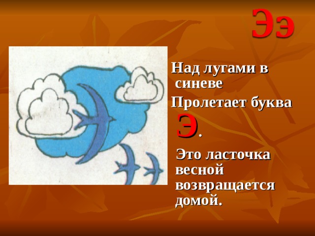  Над лугами в синеве  Пролетает буква Э .  Это ласточка весной возвращается домой. 
