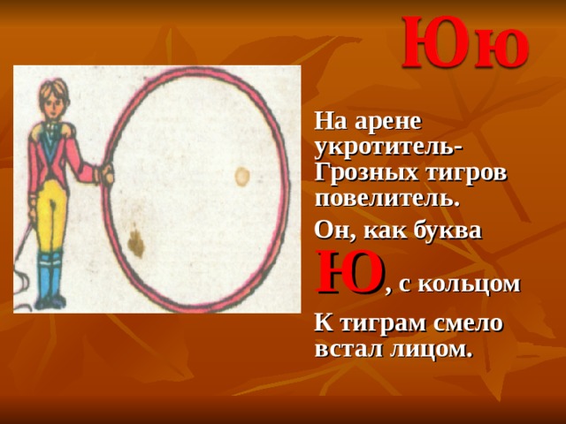  На арене укротитель- Грозных тигров повелитель.  Он, как буква Ю , с кольцом  К тиграм смело встал лицом. 