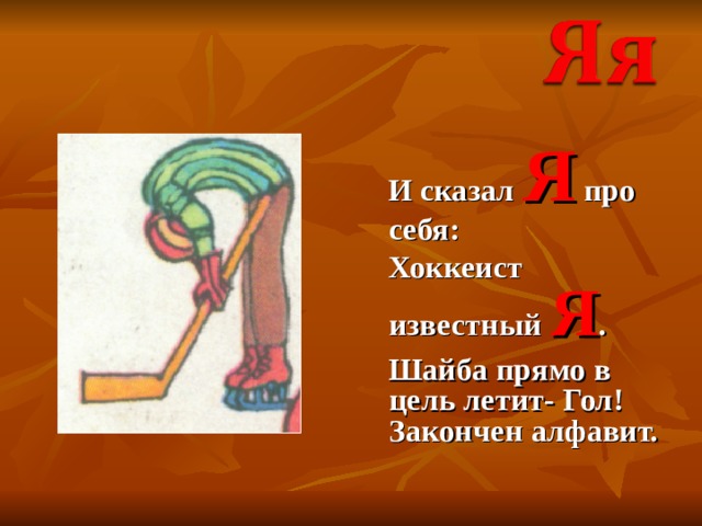  И сказал Я про себя:  Хоккеист известный Я .  Шайба прямо в цель летит- Гол! Закончен алфавит. 