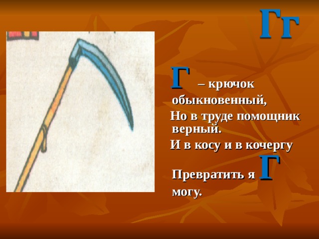  Г – крючок обыкновенный,  Но в труде помощник верный.  И в косу и в кочергу Превратить я Г могу. 