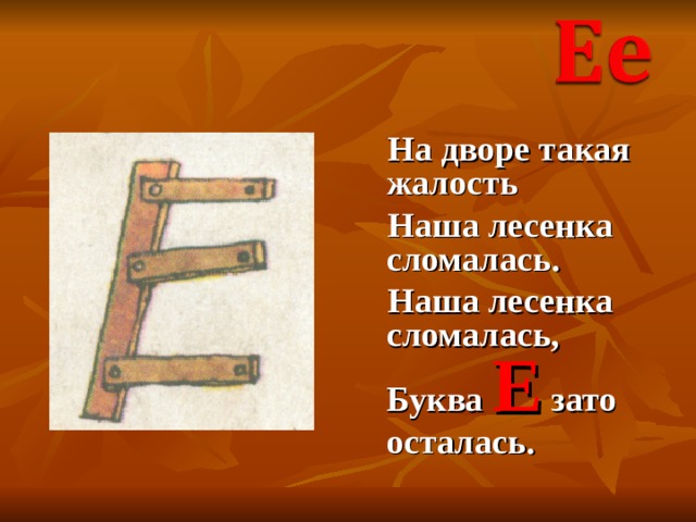  На дворе такая жалость  Наша лесенка сломалась.  Наша лесенка сломалась, Буква Е зато осталась. 