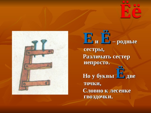  Е и Ё – родные сестры,  Различать сестер непросто.  Но у буквы Ё две точки,  Словно к лесенке гвоздочки. 