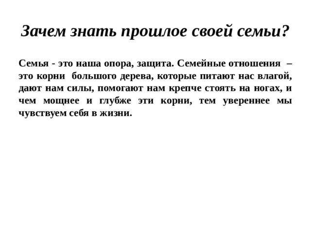 Зачем знать прошлое своей семьи? Семья - это наша опора, защита. Семейные отношения – это корни большого дерева, которые питают нас влагой, дают нам силы, помогают нам крепче стоять на ногах, и чем мощнее и глубже эти корни, тем увереннее мы чувствуем себя в жизни. 