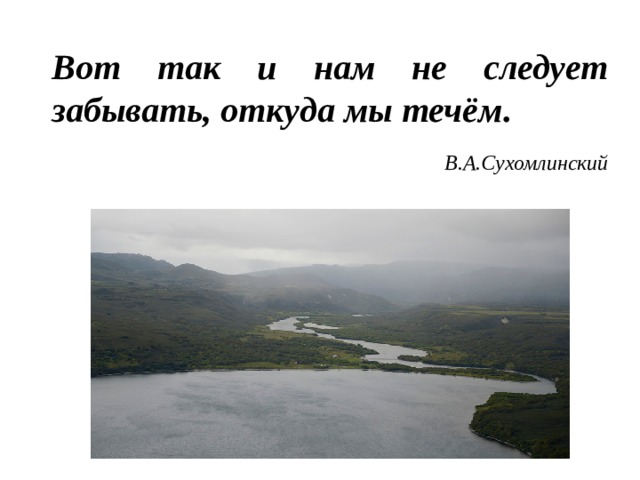 Вот так и нам не следует забывать, откуда мы течём. В.А.Сухомлинский  