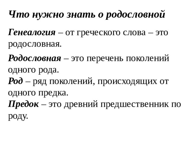 Что нужно знать о родословной Генеалогия – от греческого слова – это родословная. Родословная  – это перечень поколений одного рода.  Род  – ряд поколений, происходящих от одного предка.  Предок  – это древний предшественник по роду.   