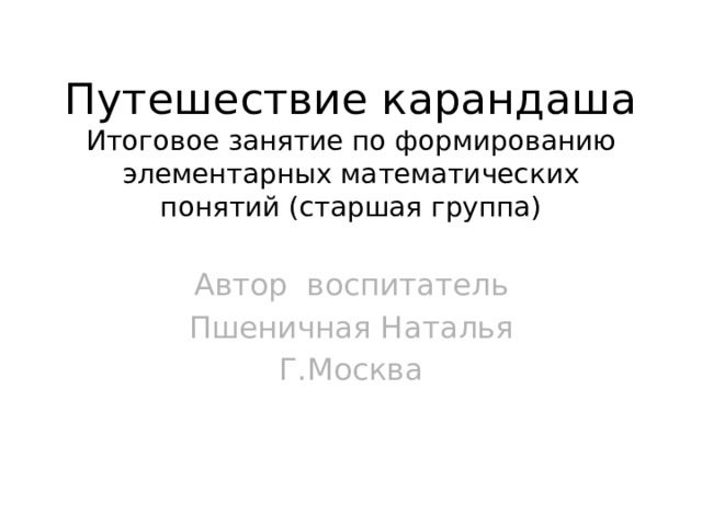 Путешествие карандаша  Итоговое занятие по формированию элементарных математических понятий (старшая группа) Автор воспитатель Пшеничная Наталья Г.Москва Click to edit Master text styles Second level Third level Fourth level Fifth level 