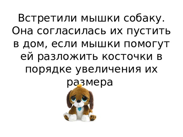 Встретили мышки собаку. Она согласилась их пустить в дом, если мышки помогут ей разложить косточки в порядке увеличения их размера    
