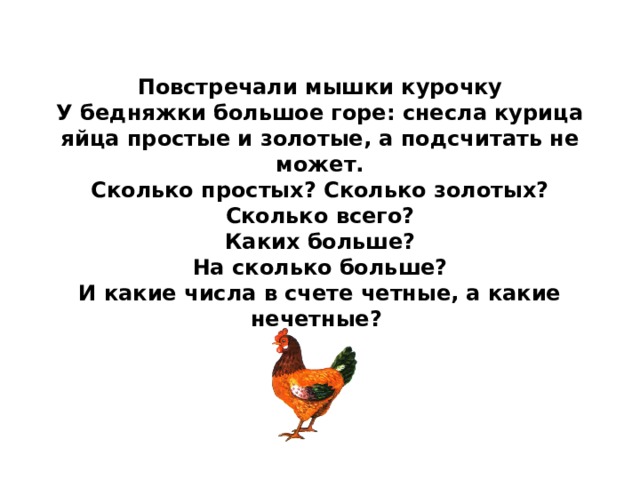 Повстречали мышки курочку  У бедняжки большое горе: снесла курица яйца простые и золотые, а подсчитать не может.  Сколько простых? Сколько золотых?  Сколько всего?  Каких больше?  На сколько больше?  И какие числа в счете четные, а какие нечетные?   