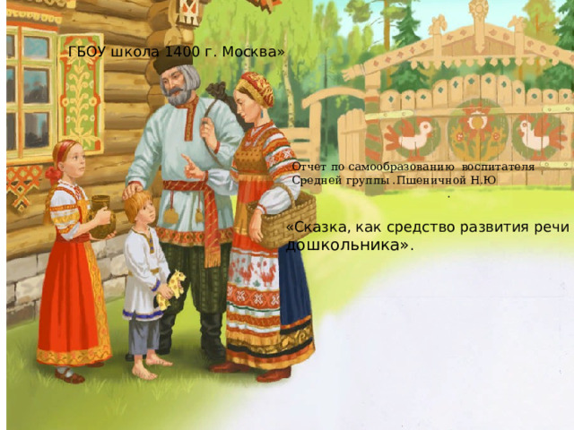 ГБОУ школа 1400 г. Москва» Отчет по самообразованию воспитателя Средней группы .Пшеничной Н.Ю  . «Сказка, как средство развития речи дошкольника» . 
