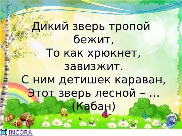 Дикий зверь тропой бежит,  То как хрюкнет, завизжит.  С ним детишек караван,  Этот зверь лесной – …  (Кабан) 