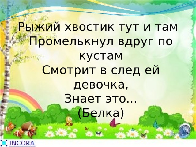Рыжий хвостик тут и там  Промелькнул вдруг по кустам  Смотрит в след ей девочка,  Знает это...  (Белка) 