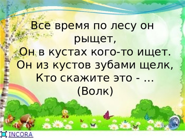 Все время по лесу он рыщет,  Он в кустах кого-то ищет.  Он из кустов зубами щелк,  Кто скажите это - …  (Волк) 