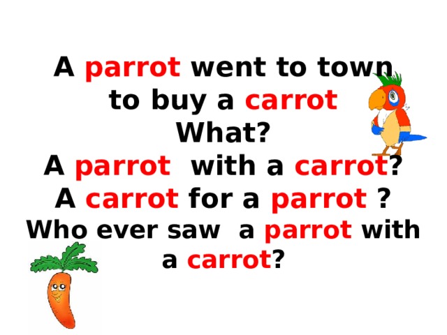 A parrot went to town  to buy a carrot  What?  A parrot with a carrot ?  A carrot for a parrot ?  Who ever saw a parrot with a carrot ? 