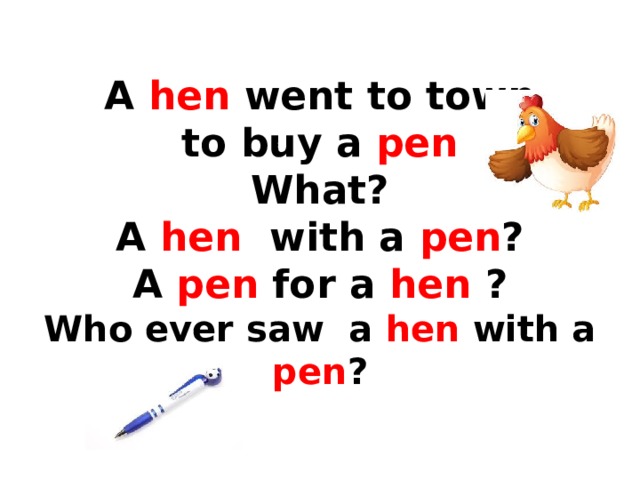  A hen went to town  to buy a pen  What?  A hen with a pen ?  A pen for a hen ?  Who ever saw a hen with a pen ? 