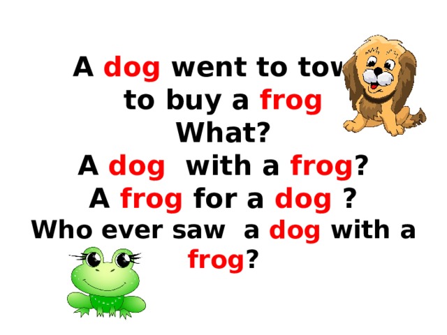  A dog went to town  to buy a frog  What?  A dog with a frog ?  A frog for a dog ?  Who ever saw a dog with a frog ? 