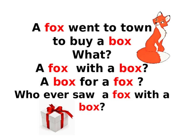  A fox went to town  to buy a box  What?  A fox with a box ?  A box for a fox ?  Who ever saw a fox with a box ? 