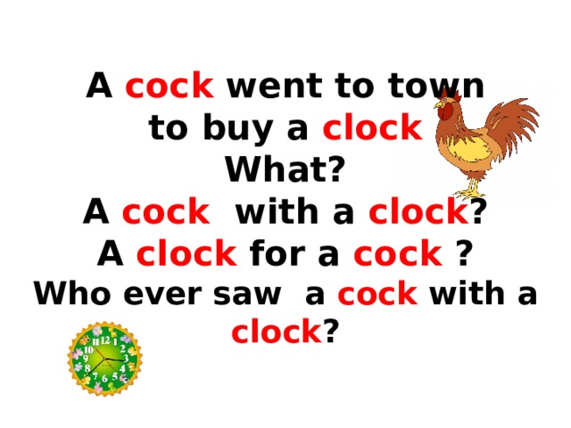  A cock went to town  to buy a clock  What?  A cock with a clock ?  A clock for a cock ?  Who ever saw a cock with a clock ? 