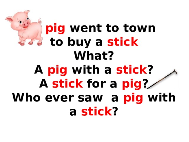 A pig went to town  to buy a stick  What?  A pig with a stick ?  A stick for a pig ?  Who ever saw a pig with a stick ? 