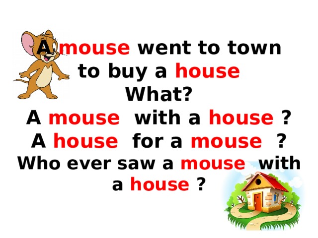  A mouse went to town  to buy a house  What?  A mouse with a house ?  A house for a mouse ?  Who ever saw a mouse with a house ?    