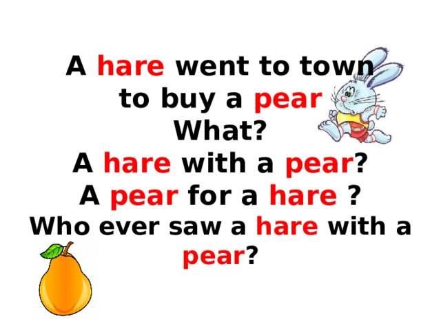  A hare went to town  to buy a pear  What?  A hare with a pear ?  A pear for a hare ?  Who ever saw a hare with a pear ?   