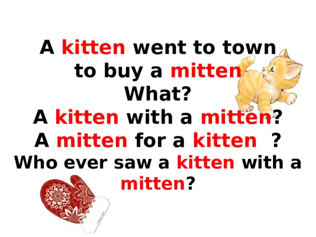  A kitten went to town  to buy a mitten  What?  A kitten with a mitten ?  A mitten for a kitten ?  Who ever saw a kitten with a mitten ?   