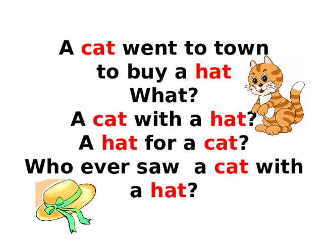  A cat went to town  to buy a hat  What?  A cat with a hat ?  A hat for a cat ?  Who ever saw a cat with a hat ? 