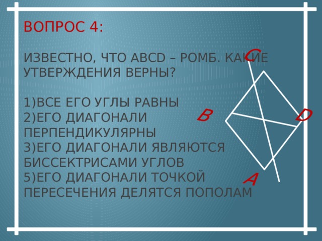 А В С D Вопрос 4:   Известно, что ABCD – ромб. Какие утверждения верны?   1)Все его углы равны  2)Его диагонали перпендикулярны  3)Его диагонали являются биссектрисами углов  5)Его диагонали точкой пересечения делятся пополам   