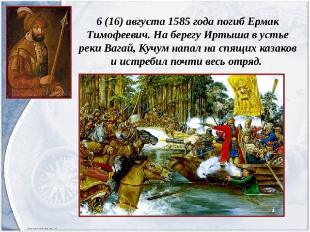 6 (16) августа 1585 года погиб Ермак Тимофеевич. На берегу Иртыша в устье реки Вагай, Кучум напал на спящих казаков и истребил почти весь отряд. 
