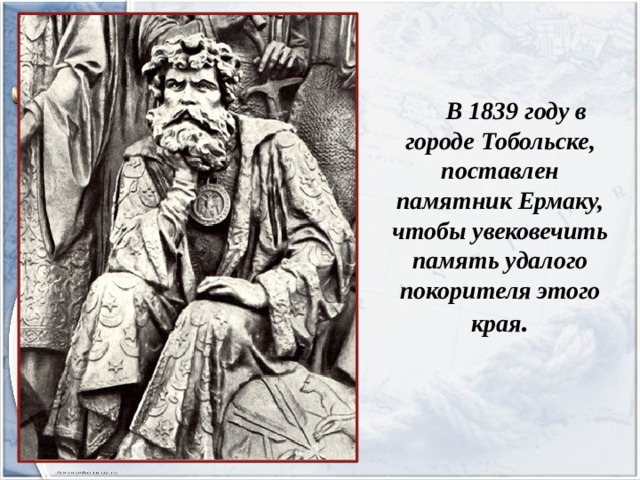  В 1839 году в городе Тобольске, поставлен памятник Ермаку, чтобы увековечить память удалого покорителя этого края . 