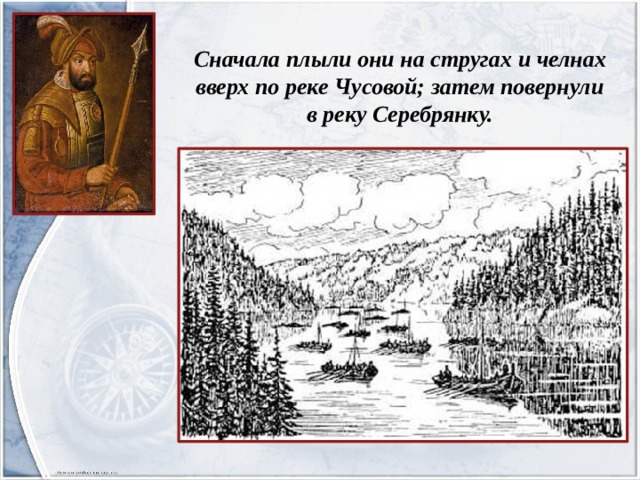 Сначала плыли они на стругах и челнах вверх по реке Чусовой; затем повернули  в реку Серебрянку. 