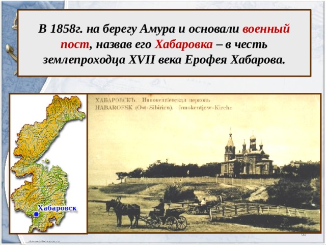 В 1858г. на берегу Амура и основали военный пост , назвав его Хабаровка – в честь землепроходца XVII века Ерофея Хабарова.  