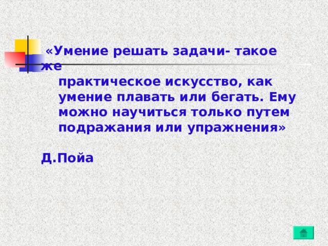  «Умение решать задачи- такое же  практическое искусство, как     умение плавать или бегать. Ему   можно научиться только путем   подражания или упражнения»    Д.Пойа        