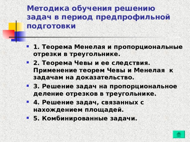 Методика обучения решению задач в период предпрофильной подготовки 1. Теорема Менелая и пропорциональные отрезки в треугольнике. 2. Теорема Чевы и ее следствия. Применение теорем Чевы и Менелая к задачам на доказательство. 3. Решение задач на пропорциональное деление отрезков в треугольнике. 4. Решение задач, связанных с нахождением площадей. 5. Комбинированные задачи. 