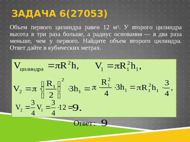 ЗАДАЧА 6( 27053)   Объем первого цилиндра равен 12 м 3 . У второго цилиндра высота в три раза больше, а радиус основания — в два раза меньше, чем у первого. Найдите объем второго цилиндра. Ответ дайте в кубических метрах.    