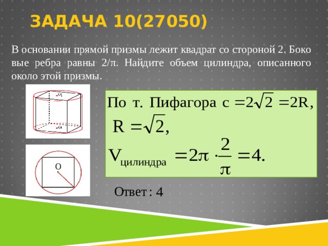 ЗАДАЧА 10( 27 050)   В ос­но­ва­нии пря­мой приз­мы лежит квад­рат со сто­ро­ной 2. Бо­ко­вые ребра равны 2/ π . Най­ди­те объем ци­лин­дра, опи­сан­но­го около этой приз­мы.    