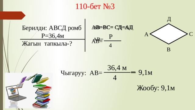 110-бет №3 Д   Берилди: АВСД ромб АВ=ВС= СД=АД Р=36,4м АВ= Жагын тапкыла-? С А Р 4 В 36,4 м 9,1м Чыгаруу: АВ= 4 Жообу: 9,1м 