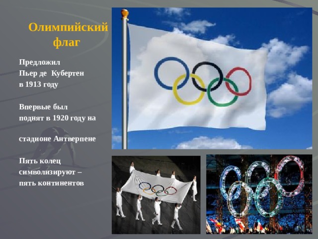 Олимпийский флаг Предложил Пьер де Кубертен в 1913 году  Впервые был поднят в 1920 году на стадионе Антверпене  Пять колец символизируют – пять континентов 