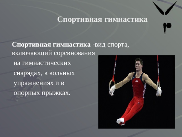  Спортивная гимнастика Спортивная гимнастика  -вид спорта, включающий соревнования  на гимнастических  снарядах, в вольных  упражнениях и в  опорных прыжках. 