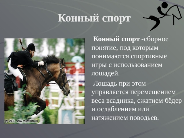 Конный спорт  Конный спорт -сборное понятие, под которым понимаются спортивные игры с использованием лошадей.  Лошадь при этом управляется перемещением веса всадника, сжатием бёдер и ослаблением или натяжением поводьев. 