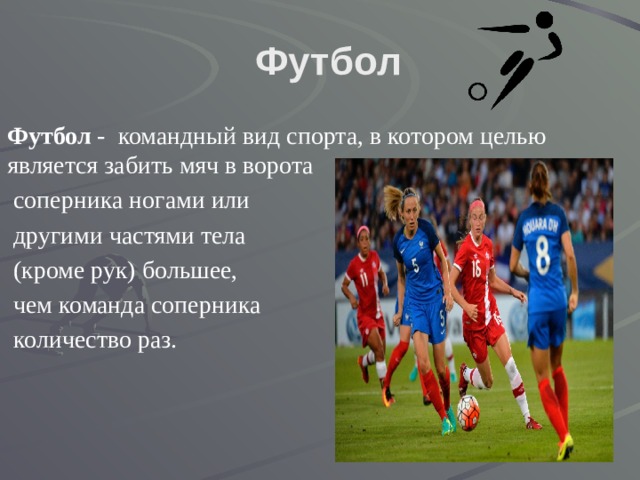 Футбол Футбол - командный вид спорта, в котором целью является забить мяч в ворота  соперника ногами или  другими частями тела  (кроме рук) большее,  чем команда соперника  количество раз. 