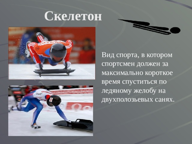 Скелетон Вид спорта, в котором спортсмен должен за максимально короткое время спуститься по ледяному желобу на двухполозьевых санях. 
