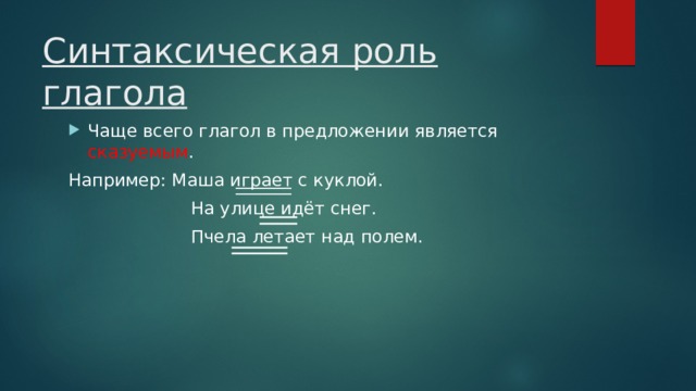 Синтаксическая роль глагола Чаще всего глагол в предложении является сказуемым . Например: Маша играет с куклой.  На улице идёт снег.  Пчела летает над полем. 