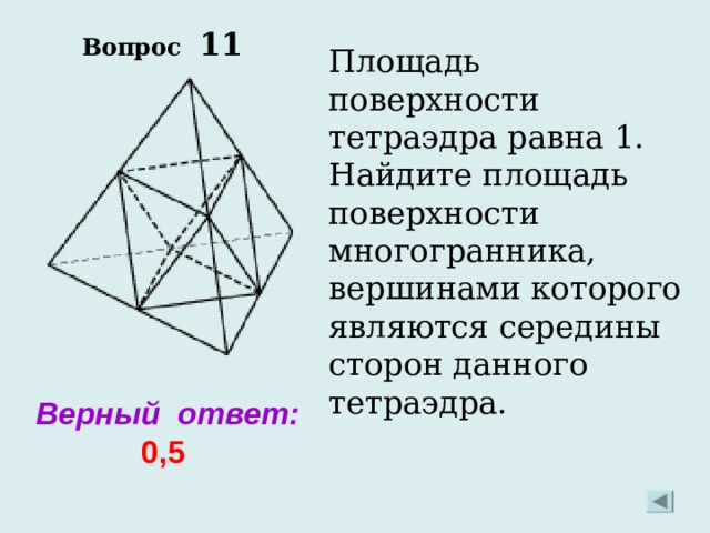 Вопрос  11 Площадь поверхности тетраэдра равна 1. Найдите площадь поверхности многогранника, вершинами которого являются середины сторон данного тетраэдра. Верный ответ: 0,5   