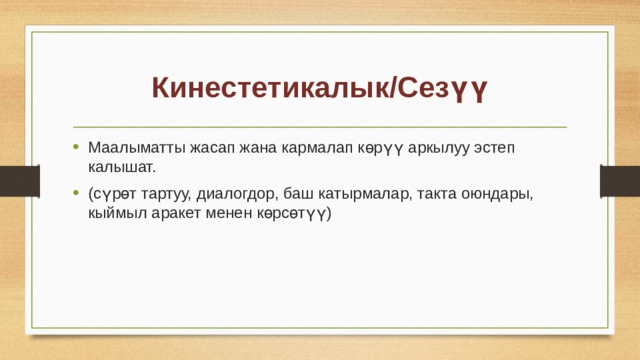 Кинестетикалык/Сезүү Маалыматты жасап жана кармалап көрүү аркылуу эстеп калышат. (сүрөт тартуу, диалогдор, баш катырмалар, такта оюндары, кыймыл аракет менен көрсөтүү) 